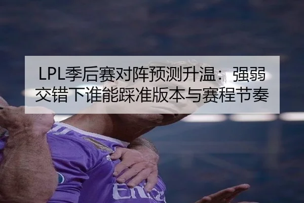 LPL季后赛对阵预测升温：强弱交错下谁能踩准版本与赛程节奏
